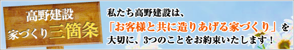 高野建設家づくり３箇条。私たち高野建設は、「お客様と共に造り上げる家づくり」を大切に、３つのことをお約束します！